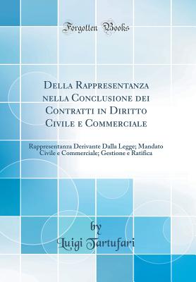 Della Rappresentanza nella Conclusione dei Contratti in Diritto Civile e Commerciale: Rappresentanza Derivante Dalla Legge; Mandato Civile e Commerciale; Gestione e Ratifica (Classic Reprint) [Hardcover] Tartufari, Luigi