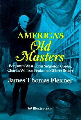 America's Old Masters; America's Old Masters Benjamin West, John Singleton Copley, Charles Wilson Peale and Gilbert Stuart