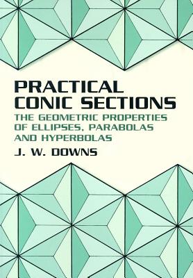 Practical Conic Sections; Practical Conic Sections The Geometric Properties of Ellipses, Parabolas and Hyperbolas