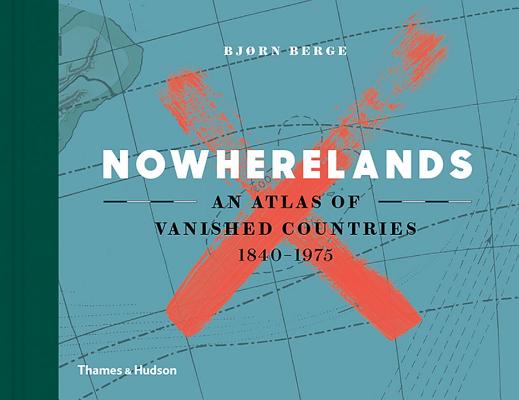 Nowherelands: An Atlas of Vanished Countries 1840-1975 Image for Nowherelands: An Atlas of Vanished Countries 1840-1975