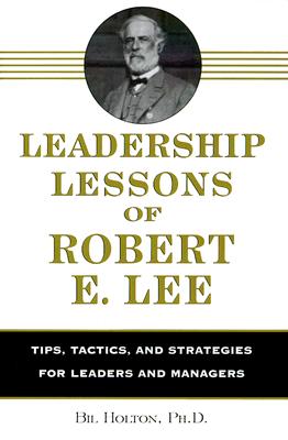 Leadership Lessons of Robert E. Lee: Tips, Tactics. and Strategies for Leaders and Managers