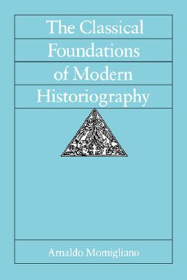 The Classical Foundations of Modern Historiography (Sather Classical Lectures) (Volume 54)