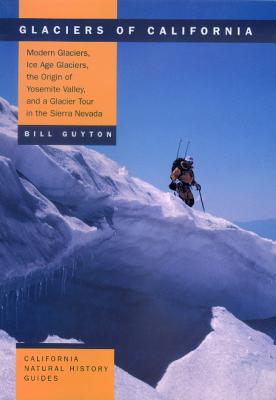 Glaciers of California: Modern Glaciers, Ice Age Glaciers, the Origin of Yosemite Valley, and a Glacier Tour in the Sierra Nevada (California Natural History Guides)