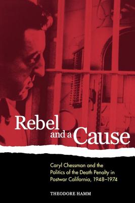 Rebel and a Cause: Caryl Chessman and the Politics of the Death Penalty in Postwar California, 1948-1974