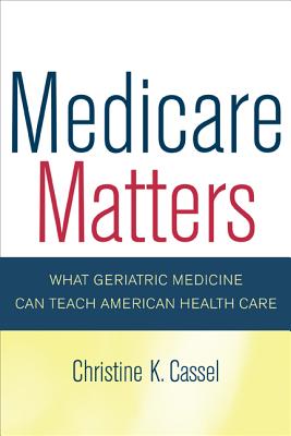 Medicare Matters: What Geriatric Medicine Can Teach American Health Care (California/Milbank Books on Health and the Public)