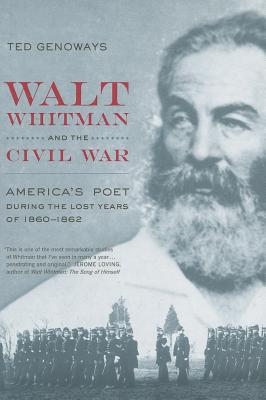 Walt Whitman and the Civil War: Americas Poet during the Lost Years of 1860-1862