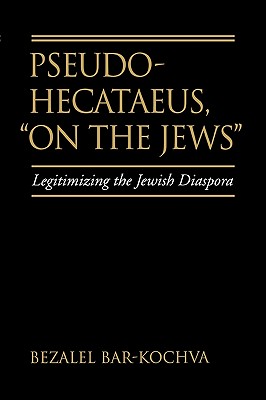 Pseudo Hecataeus, On the Jews: Legitimizing the Jewish Diaspora (Volume 21) (Hellenistic Culture and Society)
