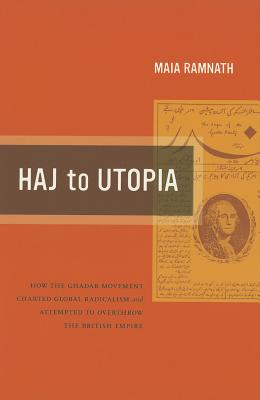 Haj to Utopia: How the Ghadar Movement Charted Global Radicalism and Attempted to Overthrow the British Empire (Volume 19) (California World History Library)