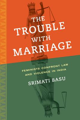 The Trouble with Marriage: Feminists Confront Law and Violence in India (Volume 1) (Gender and Justice)