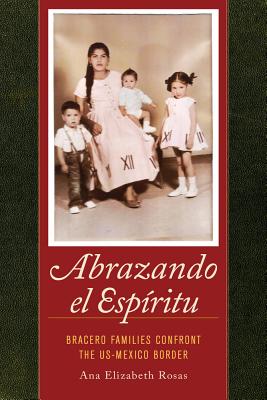 Abrazando el Espiritu: Bracero Families Confront the US-Mexico Border (American Crossroads) (Volume 40)
