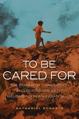 To Be Cared For: The Power of Conversion and Foreignness of Belonging in an Indian Slum (The Anthropology of Christianity) (Volume 20)