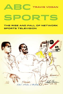 ABC Sports: The Rise and Fall of Network Sports Television (Volume 4) (Sport in World History)