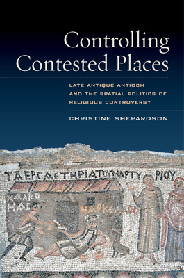 Controlling Contested Places: Late Antique Antioch and the Spatial Politics of Religious Controversy [Paperback] Shepardson, Christine