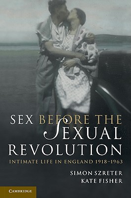 Sex Before the Sexual Revolution: Intimate Life in England 19181963 (Cambridge Social and Cultural Histories, Series Number 16)