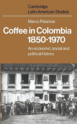 Coffee in Colombia, 1850-1970: An Economic, Social and Political History (Cambridge Latin American Studies, Series Number 36)