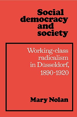 Social Democracy and Society: a Study in Working-Class Radicalism in Dusseldorf, 1890-1920 [Hardcover]
