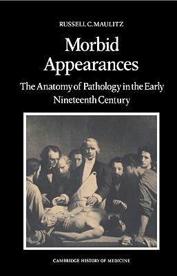 Morbid Appearances: The Anatomy of Pathology in the Early Nineteenth Century (Cambridge Studies in the History of Medicine)