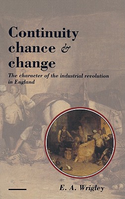 Continuity, Chance and Change: the Character of the Industrial Revolution in England [Hardcover] Wrigley, E. A.