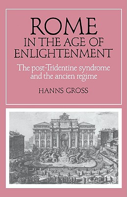 Rome in the Age of Enlightenment: The Post-Tridentine Syndrome and the Ancien Rgime (Cambridge Studies in Early Modern History)