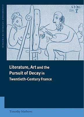 Literature, Art and the Pursuit of Decay in Twentieth-Century France (Cambridge Studies in French, Series Number 66)