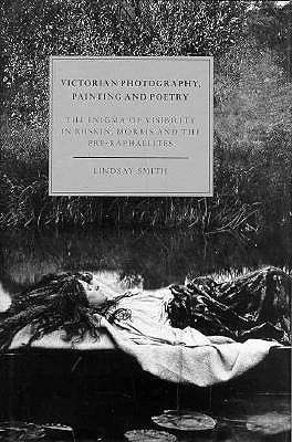 VICTORIAN PHOTOGRAPHY, PAINTING AND POETRY: THE ENIGMA OF VISIBILITY IN RUSKIN, MORRIS AND THE PRE-RAPHAELITES (CAMBRIDGE STUDIES IN NINETEENTH-CENTURY LITERATURE AND CULTURE)