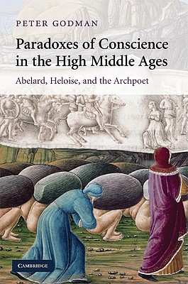 Paradoxes of Conscience in the High Middle Ages: Abelard, Heloise and the Archpoet (Cambridge Studies in Medieval Literature, Series Number 75)