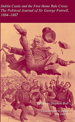 Dublin Castle and the First Home Rule Crisis: The Political Journal of Sir George Fottrell, 1884-1887 (Camden Fifth Series, Series Number 30)