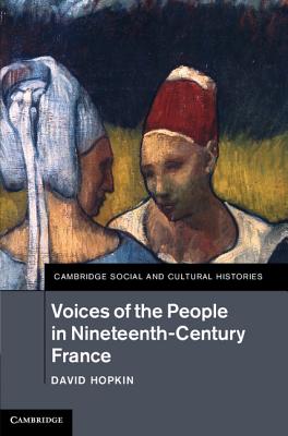 Voices of the People in Nineteenth-Century France (Cambridge Social and Cultural Histories, Series Number 18)