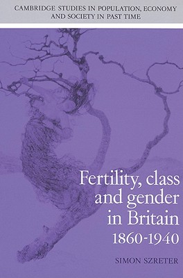 Fertility, Class and Gender in Britain, 1860-1940 (Cambridge Studies in Population, Economy and Society in Past Time, Series Number 27)
