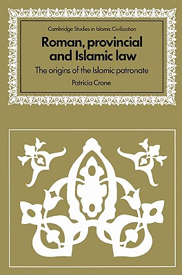 Roman, Provincial and Islamic Law: The Origins of the Islamic Patronate (Cambridge Studies in Islamic Civilization)