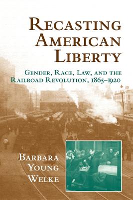 Recasting American Liberty: Gender, Race, Law, and the Railroad Revolution, 18651920 (Cambridge Historical Studies in American Law and Society)
