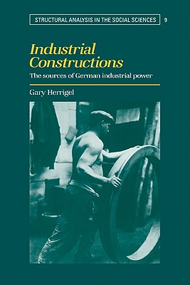 Industrial Constructions: The Sources of German Industrial Power (Structural Analysis in the Social Sciences, Series Number 9)
