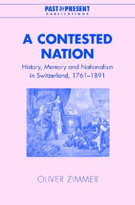 A Contested Nation: History, Memory and Nationalism in Switzerland, 17611891 (Past and Present Publications)
