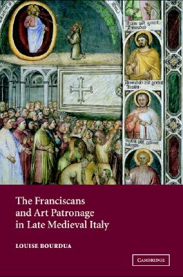 The Franciscans and Art Patronage in Late Medieval Italy Bourdua, Louise