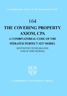 The Covering Property Axiom, CPA: A Combinatorial Core of the Iterated Perfect Set Model (Cambridge Tracts in Mathematics 164)