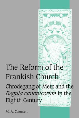 The Reform of the Frankish Church: Chrodegang of Metz and the Regula canonicorum in the Eighth Century (Cambridge Studies in Medieval Life and Thought: Fourth Series, Series Number 61)