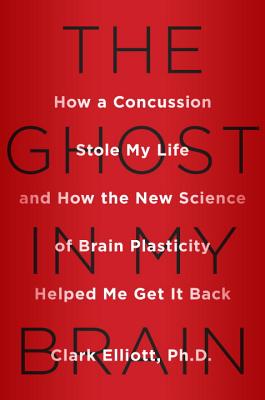 The Ghost in My Brain: How a Concussion Stole My Life and How the New Science of Brain Plasticity Helped Me Get It Back