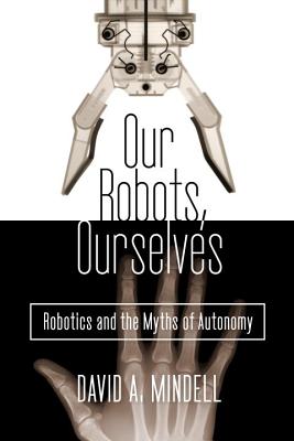 Image for Our Robots, Ourselves: Robotics and the Myths of Autonomy