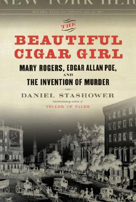 The Beautiful Cigar Girl: Mary Rogers, Edgar Allan Poe, and the Invention of Murder