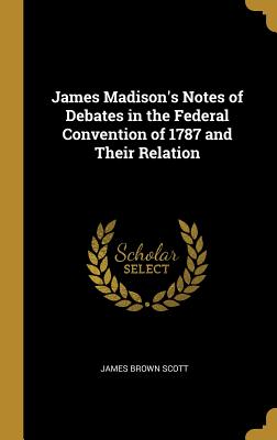 James Madison's Notes of Debates in the Federal Convention of 1787 and Their Relation