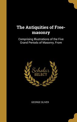 The Antiquities of Free-masonry: Comprising Illustrations of the Five Grand Periods of Masonry