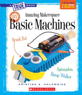 Image for Amazing Makerspace DIY Basic Machines (A True Book: Makerspace Projects) Amazing Makerspace DIY Basic Machines (A True Book: Makerspace Projects)