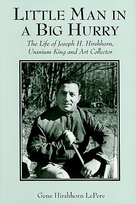 Little Man in a Big Hurry: The Life of Joseph H. Hirshhorn, Uranium King and Art Collector