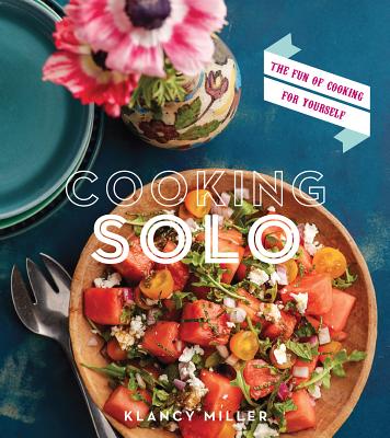 Cooking Solo: The Fun of Cooking for Yourself 100 Simple, Stylish, and Delicious Recipes