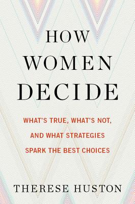 How Women Decide: Whats True, Whats Not, and What Strategies Spark the Best Choices