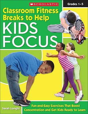 Classroom Fitness Breaks to Help Kids Focus: Fun-and-Easy Exercises for the Classroom That Boost Concentration and Get Kids Ready to Learn