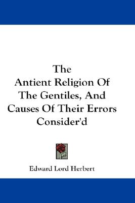 The Antient Religion Of The Gentiles, And Causes Of Their Errors Consider'd