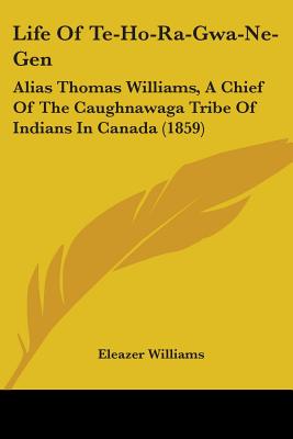 Life Of Te-Ho-Ra-Gwa-Ne-Gen: Alias Thomas Williams, A Chief Of The Caughnawaga Tribe Of Indians In Canada (1859)