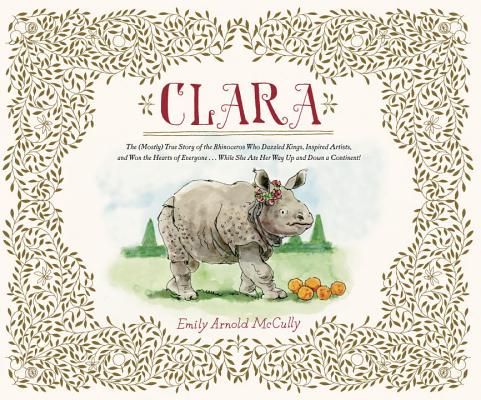Clara: The (Mostly) True Story of the Rhinoceros who Dazzled Kings, Inspired Artists, and Won the Hearts of Everyone.While She Ate Her Way Up and Down a Continent