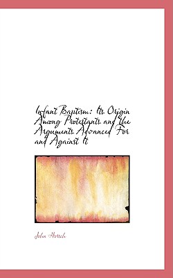 Infant Baptism: Its Origin Among Protestants and the Arguments Advanced for and Against It